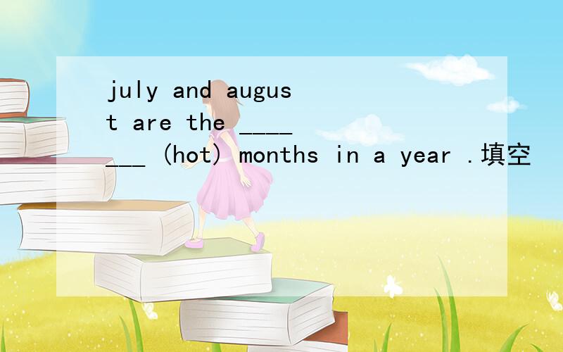 july and august are the _______ (hot) months in a year .填空