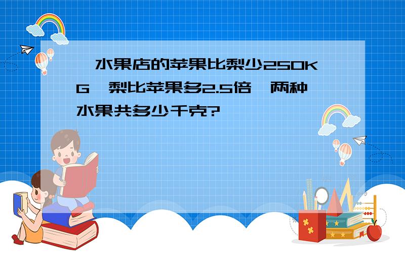 一水果店的苹果比梨少250KG,梨比苹果多2.5倍,两种水果共多少千克?