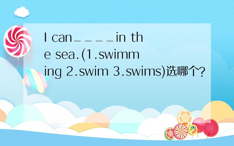 I can____in the sea.(1.swimming 2.swim 3.swims)选哪个?