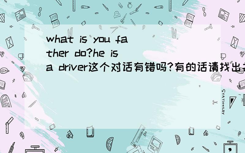 what is you father do?he is a driver这个对话有错吗?有的话请找出并且纠正