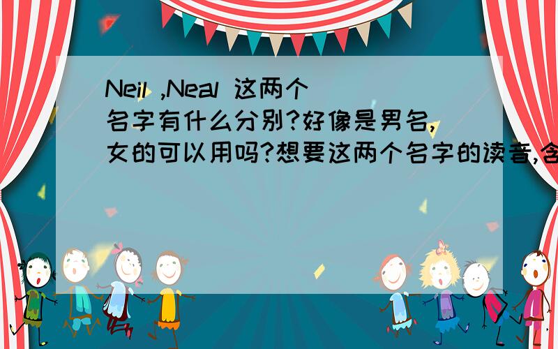 Neil ,Neal 这两个名字有什么分别?好像是男名,女的可以用吗?想要这两个名字的读音,含义.翻译成中文是什么?好像是尼尔,和我的名字是谐音的.所以想问问作为女名适合不?哪个更适合?其实我喜