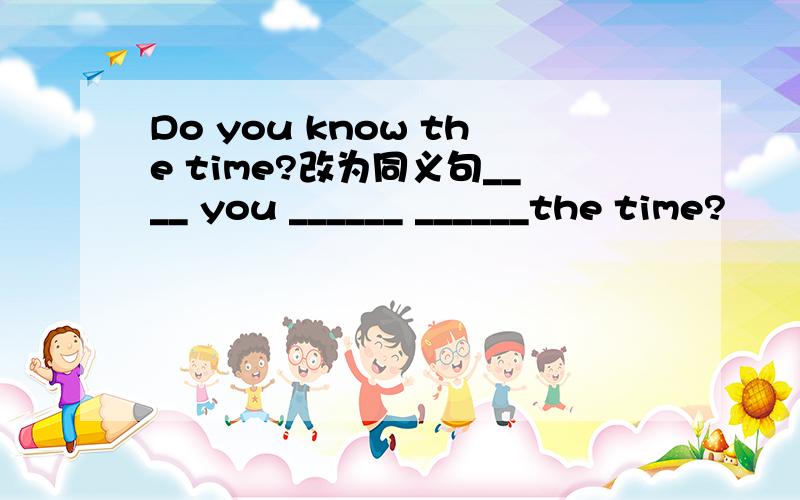 Do you know the time?改为同义句____ you ______ ______the time?