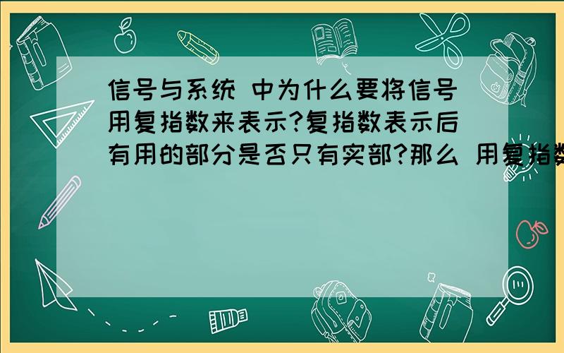 信号与系统 中为什么要将信号用复指数来表示?复指数表示后有用的部分是否只有实部?那么 用复指数表示就仅仅是为了方便计算？