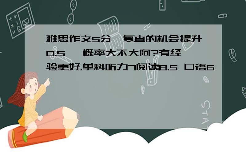 雅思作文5分,复查的机会提升0.5 ,概率大不大阿?有经验更好.单科听力7阅读8.5 口语6