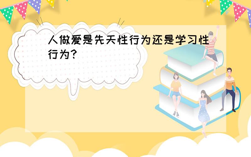 人做爱是先天性行为还是学习性行为?