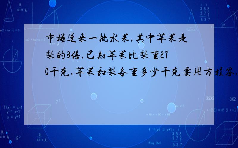 市场运来一批水果,其中苹果是梨的3倍,已知苹果比梨重270千克,苹果和梨各重多少千克要用方程答,请在20：00分前回答