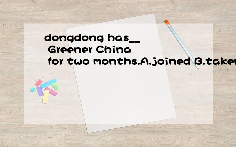 dongdong has__ Greener China for two months.A.joined B.taken part in C.been D.been a member of我认为选B.