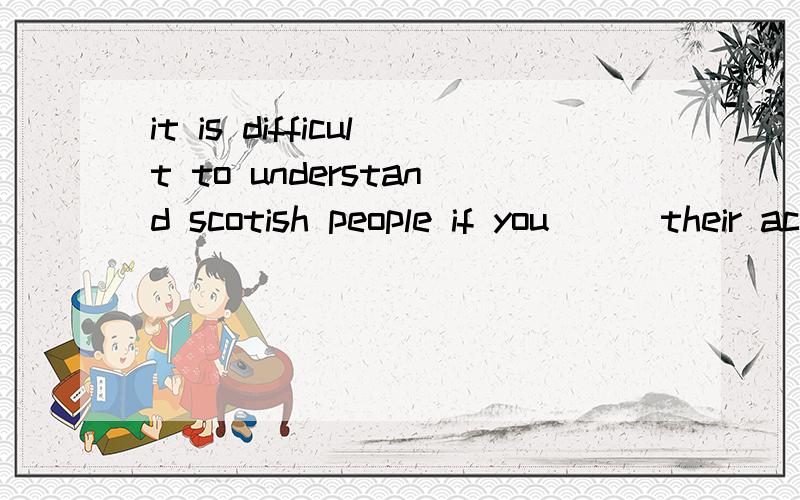 it is difficult to understand scotish people if you () their accent 答案为什么是are not used to呀be used to do 不表示被用来做什么吗