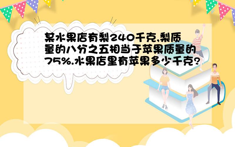 某水果店有梨240千克,梨质量的八分之五相当于苹果质量的75%.水果店里有苹果多少千克?