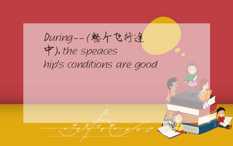 During--(整个飞行途中),the speaceship's conditions are good