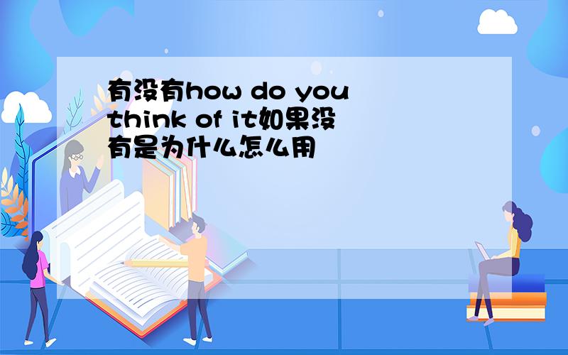 有没有how do you think of it如果没有是为什么怎么用