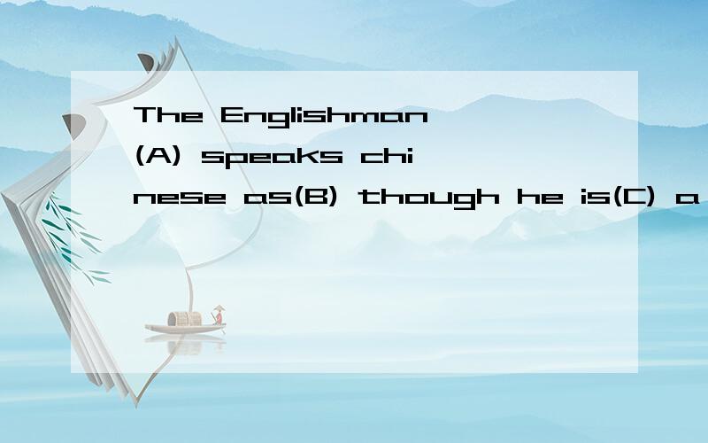 The Englishman(A) speaks chinese as(B) though he is(C) a chinese(D)