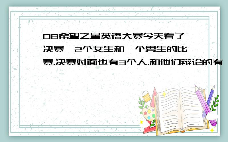 08希望之星英语大赛今天看了决赛,2个女生和一个男生的比赛.决赛对面也有3个人.和他们辩论的有一个女孩子似乎有唇丁她很优秀和照片不是那个冠军是对面3个和他们一起搞辩论的有个女的.