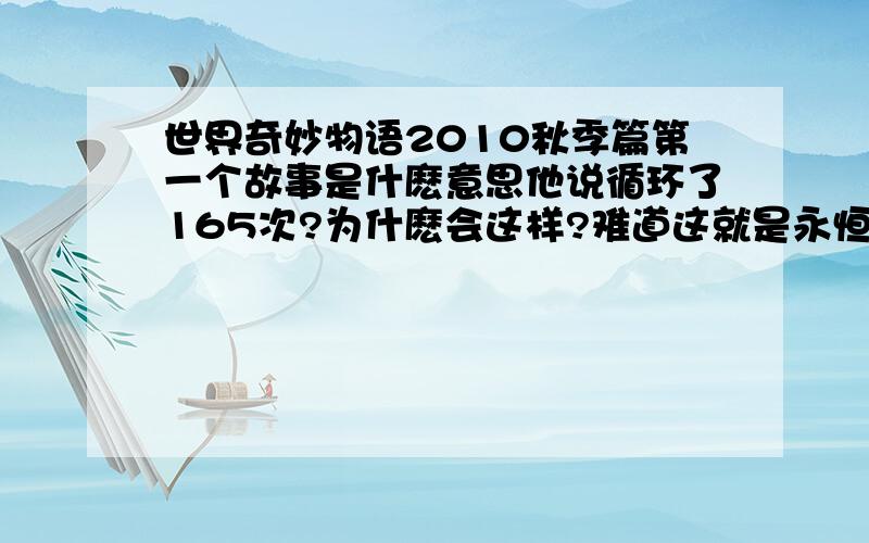 世界奇妙物语2010秋季篇第一个故事是什麽意思他说循环了165次?为什麽会这样?难道这就是永恒的幸福?