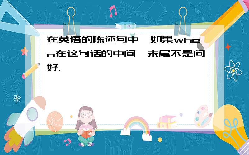 在英语的陈述句中,如果when在这句话的中间,末尾不是问好.