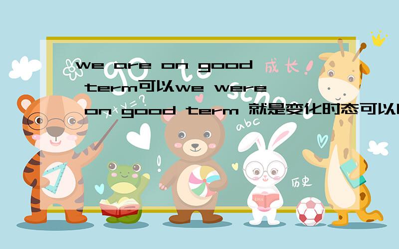 we are on good term可以we were on good term 就是变化时态可以吗