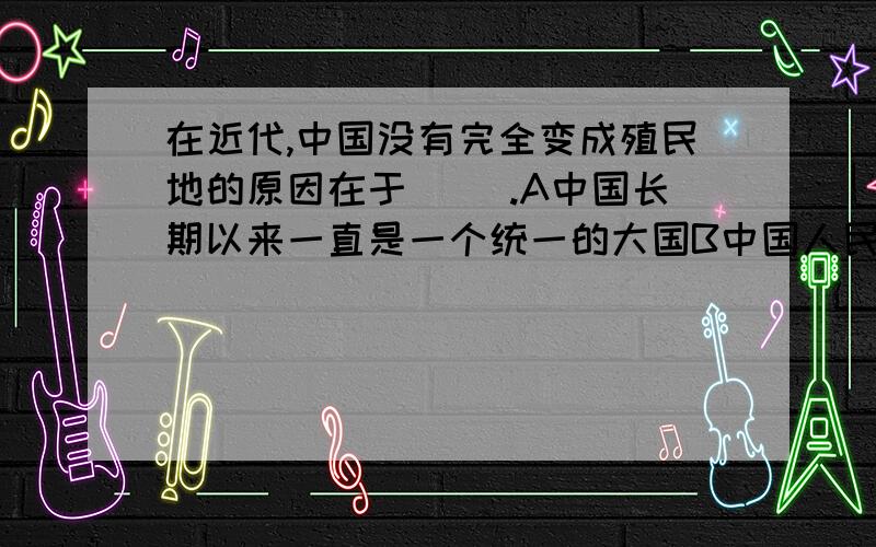 在近代,中国没有完全变成殖民地的原因在于（ ）.A中国长期以来一直是一个统一的大国B中国人民的反抗C帝国主义列强间争夺中国的矛盾无法协调D帝国主义在华利益的矛盾