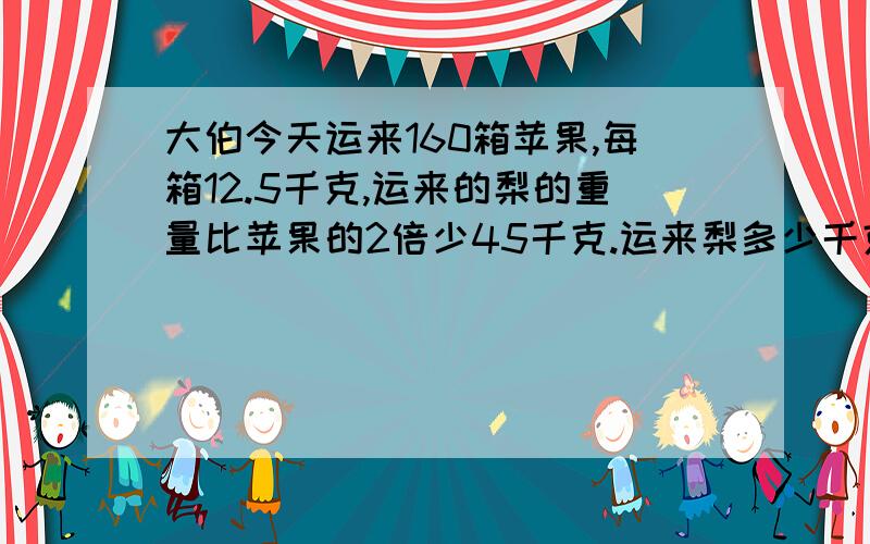 大伯今天运来160箱苹果,每箱12.5千克,运来的梨的重量比苹果的2倍少45千克.运来梨多少千克?