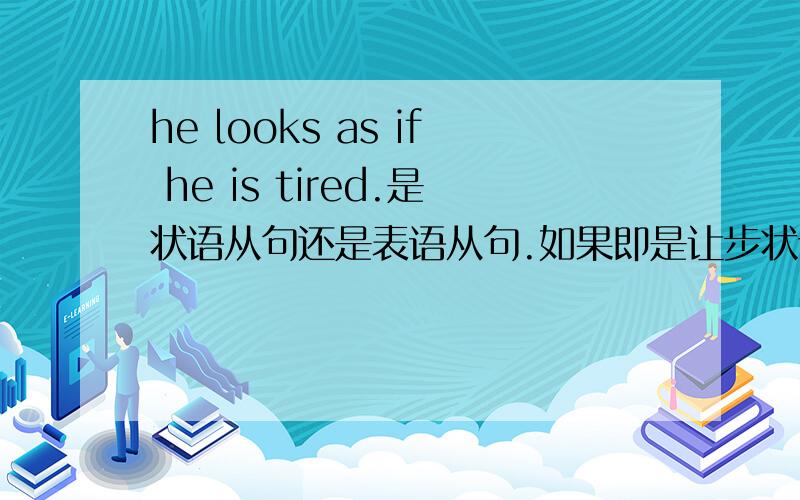 he looks as if he is tired.是状语从句还是表语从句.如果即是让步状语从句又是表语从句的话,那表从是名词性从句,让步状语从句有是状语从句,从这点看又不相等.那这句到底是哪个从句