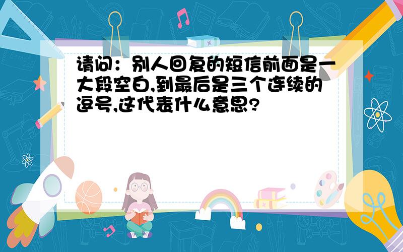 请问：别人回复的短信前面是一大段空白,到最后是三个连续的逗号,这代表什么意思?