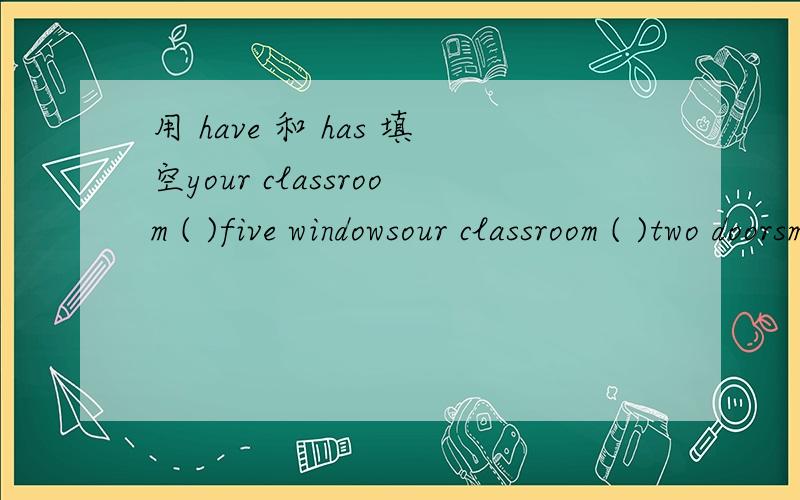 用 have 和 has 填空your classroom ( )five windowsour classroom ( )two doorsmy sister ( ) a nice coat I ( ) not a coatlin and the boy ( )a footboollwe ( )not any blouses mary ( ) a blousethe students ( ) some pencilsmy father and mother ( ) some c