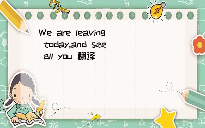 We are leaving today,and see all you 翻译