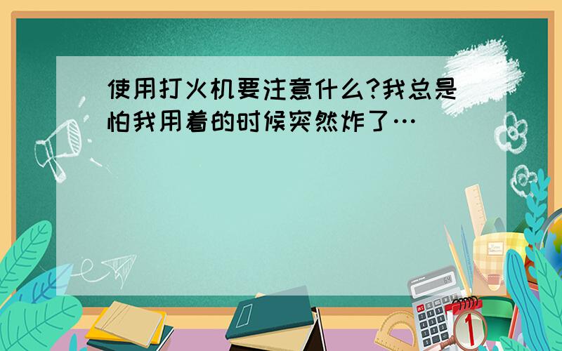 使用打火机要注意什么?我总是怕我用着的时候突然炸了…