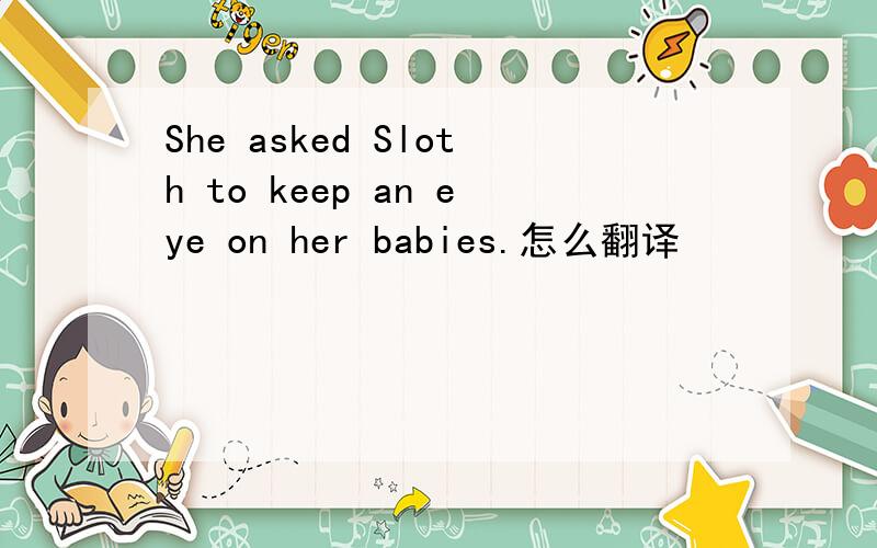 She asked Sloth to keep an eye on her babies.怎么翻译