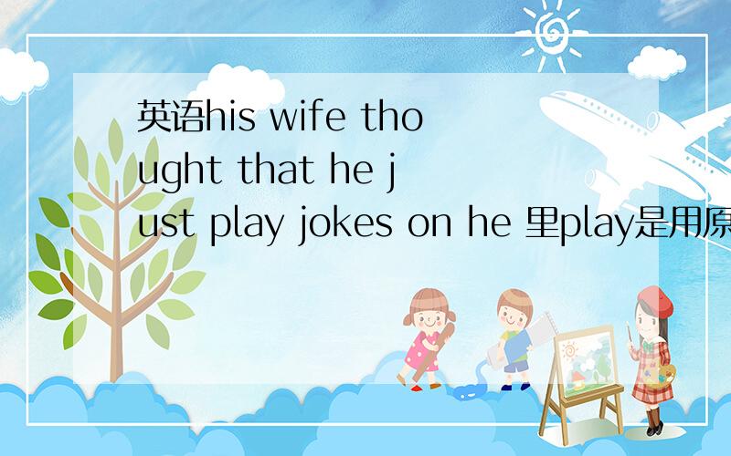 英语his wife thought that he just play jokes on he 里play是用原形吗?