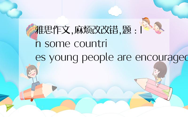 雅思作文,麻烦改改错,题：In some countries young people are encouraged to work or travel for a year between finishing high school and starting university studies.Discuss the advantages and disadvantages for young people who decide to do thi