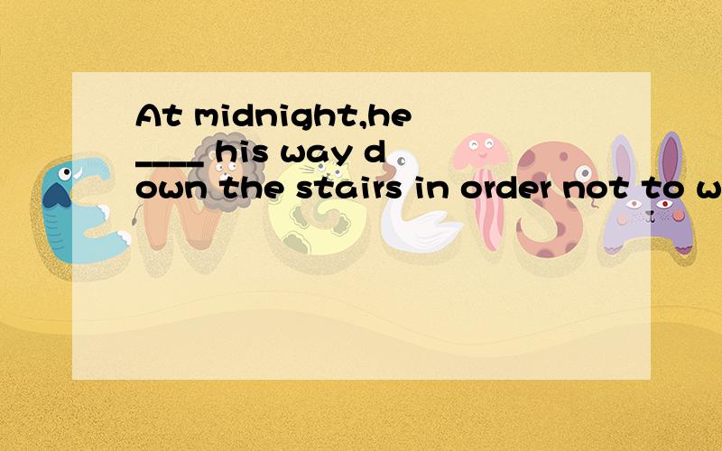 At midnight,he____ his way down the stairs in order not to wake others.a.wound b.fought c.pushed d.felt为什么选D,其他为什么不能用?