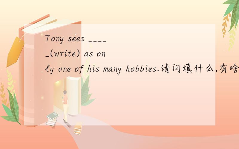 Tony sees _____(write) as only one of his many hobbies.请问填什么,有啥语法现象?