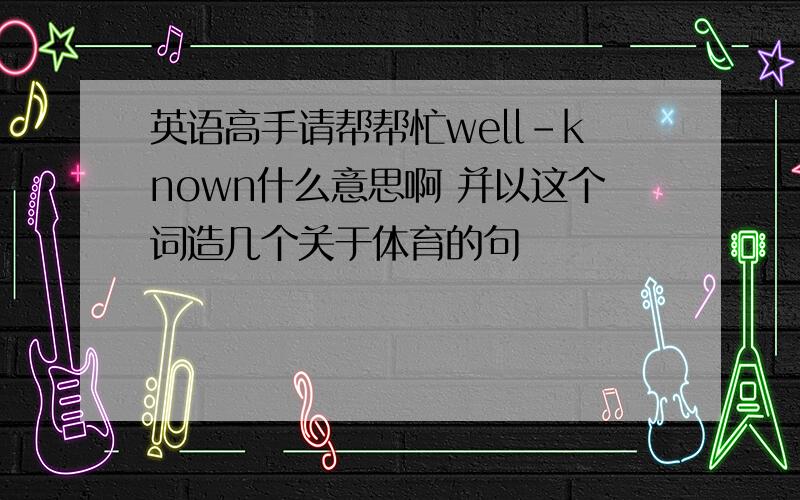 英语高手请帮帮忙well-known什么意思啊 并以这个词造几个关于体育的句