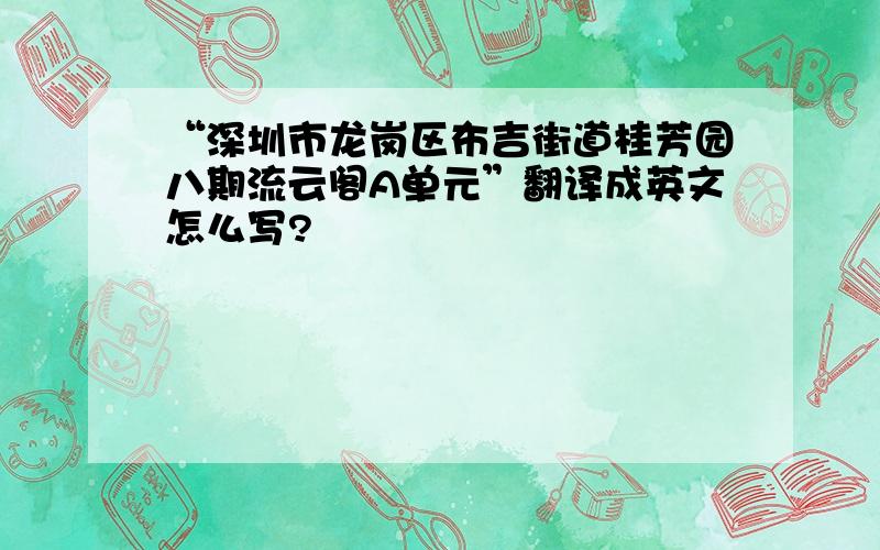 “深圳市龙岗区布吉街道桂芳园八期流云阁A单元”翻译成英文怎么写?