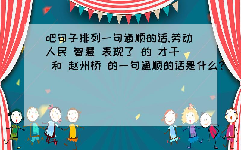 吧句子排列一句通顺的话.劳动人民 智慧 表现了 的 才干 和 赵州桥 的一句通顺的话是什么?