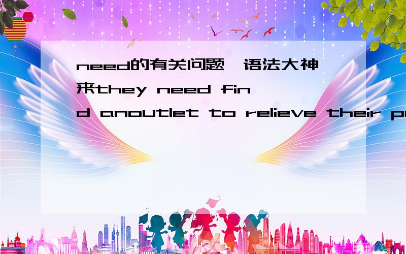 need的有关问题,语法大神来they need find anoutlet to relieve their pressure.这句话里面need是情态动词吗