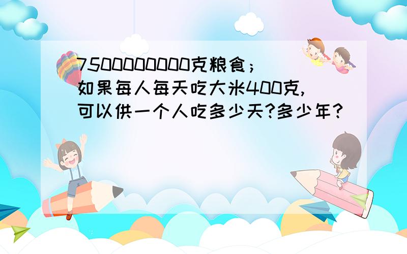 7500000000克粮食；如果每人每天吃大米400克,可以供一个人吃多少天?多少年?