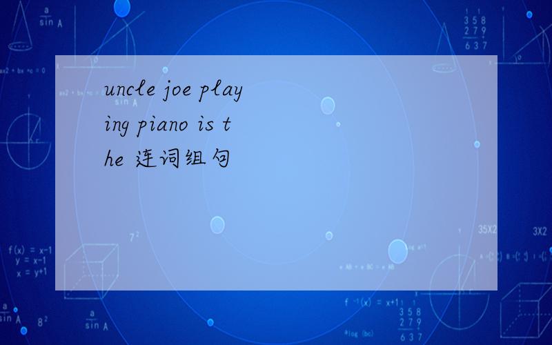 uncle joe playing piano is the 连词组句