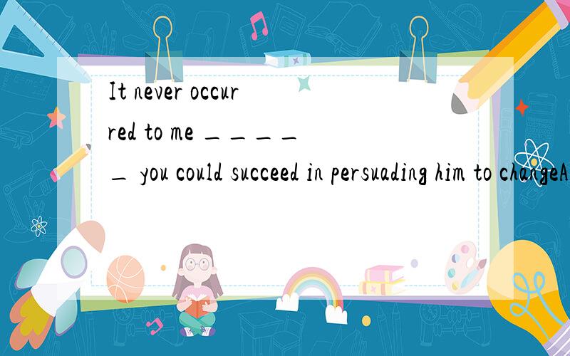 It never occurred to me _____ you could succeed in persuading him to changeA.which Bwhat C.that D.if 答案说是D感觉不对劲,应该是that才对呀 为什么是if