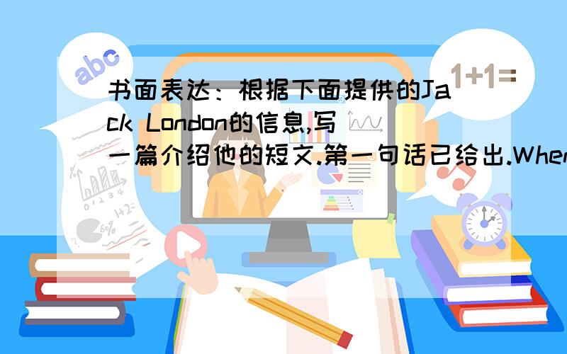 书面表达：根据下面提供的Jack London的信息,写一篇介绍他的短文.第一句话已给出.When:What On january 12,1876 was born in San Fancisco,CalifornaiaWhen he was yang poor,leave school,make money,hard,different jobs.In 1897 went