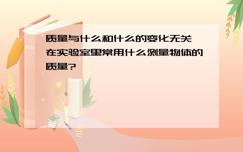 质量与什么和什么的变化无关,在实验室里常用什么测量物体的质量?