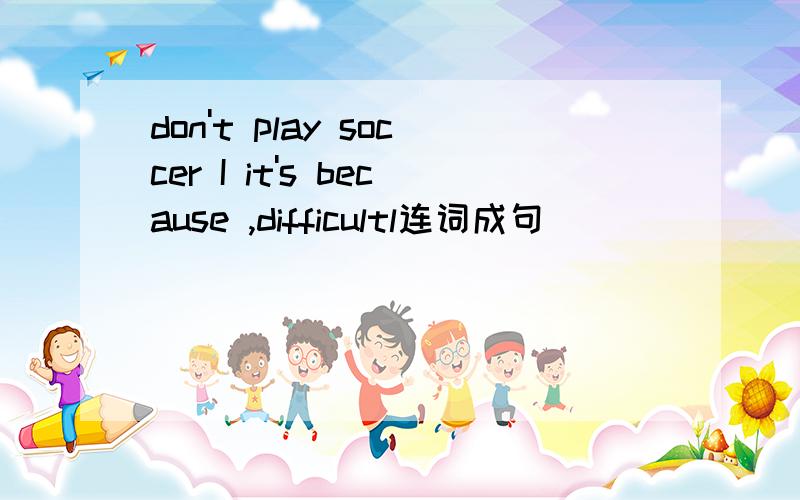 don't play soccer I it's because ,difficultl连词成句