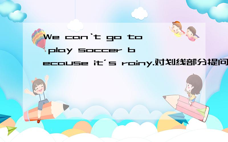 We can‘t go to play soccer because it’s rainy.对划线部分提问.画线部分是because it‘s rainy.