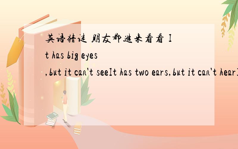 英语猜谜 朋友都进来看看 It has big eyes,but it can't seeIt has two ears,but it can't hearIt has a mouth,but it can't eatIt has two hands,but it can't dao anything It has two legs,but it can't jumpIt has no father or mother.What is it?