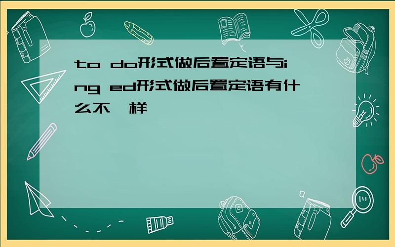 to do形式做后置定语与ing ed形式做后置定语有什么不一样