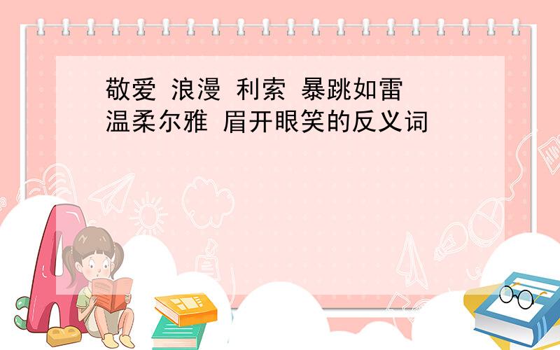 敬爱 浪漫 利索 暴跳如雷 温柔尔雅 眉开眼笑的反义词