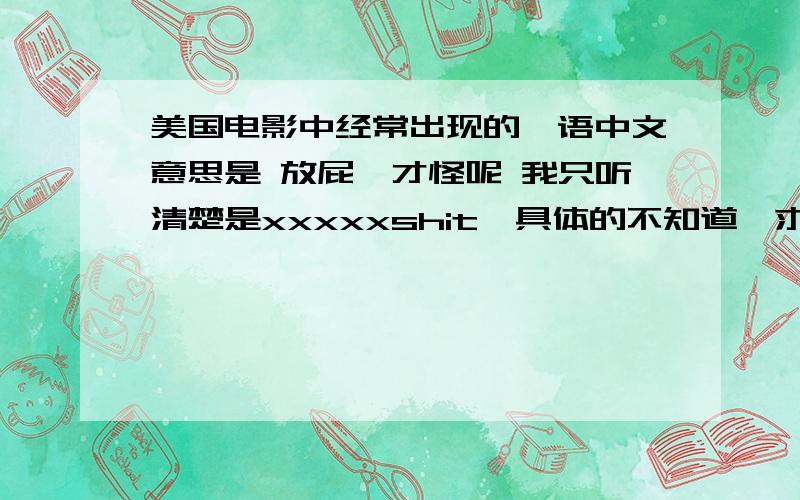 美国电影中经常出现的俚语中文意思是 放屁,才怪呢 我只听清楚是xxxxxshit,具体的不知道,求解