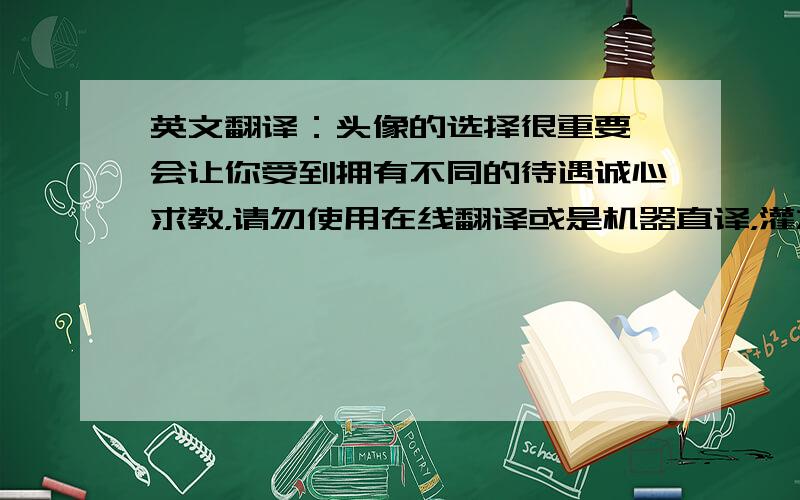 英文翻译：头像的选择很重要,会让你受到拥有不同的待遇诚心求教，请勿使用在线翻译或是机器直译，灌水或机器翻译我就直接投诉了