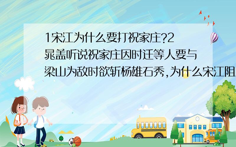 1宋江为什么要打祝家庄?2 晁盖听说祝家庄因时迁等人要与梁山为敌时欲斩杨雄石秀,为什么宋江阻止他?要简短的回答.