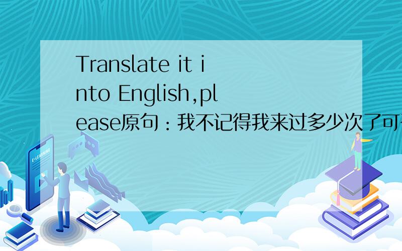 Translate it into English,please原句：我不记得我来过多少次了可否译为：I don't remember that how many times I come?